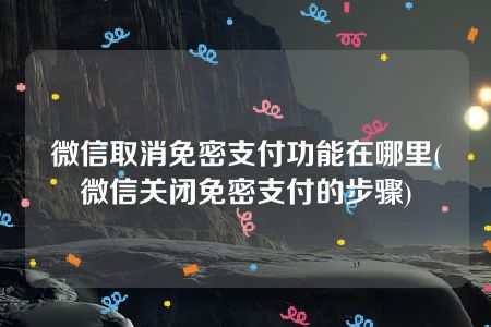 微信取消免密支付功能在哪里(微信关闭免密支付的步骤)