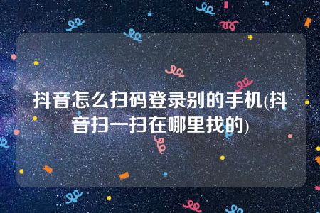 抖音怎么扫码登录别的手机(抖音扫一扫在哪里找的)