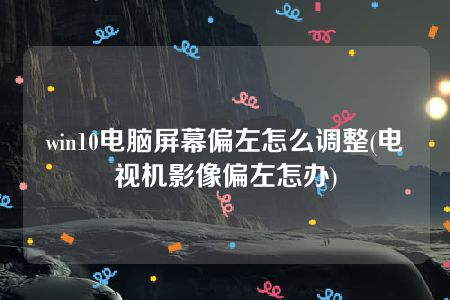 win10电脑屏幕偏左怎么调整(电视机影像偏左怎办)