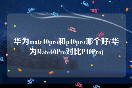 华为mate40pro和p40pro哪个好(华为Mate40Pro对比P40Pro)