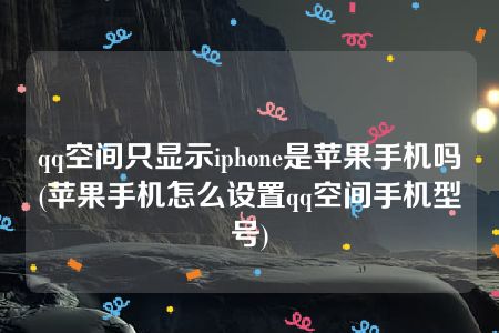 qq空间只显示iphone是苹果手机吗(苹果手机怎么设置qq空间手机型号)