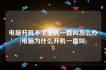 电脑开机不了主机一直叫怎么办(电脑为什么开机一直叫)