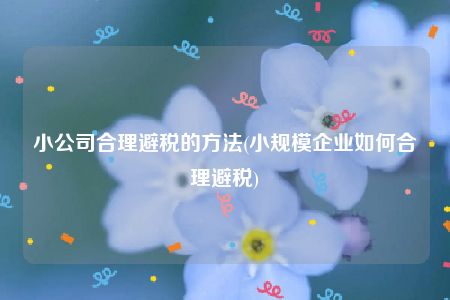 小公司合理避税的方法(小规模企业如何合理避税)