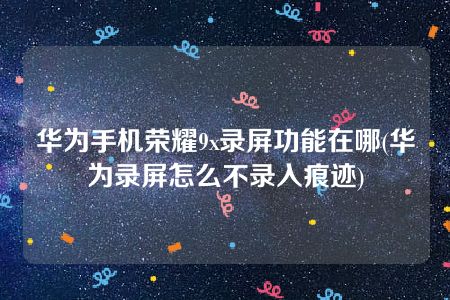 华为手机荣耀9x录屏功能在哪(华为录屏怎么不录入痕迹)