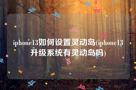 iphone13如何设置灵动岛(iphone13升级系统有灵动岛吗)