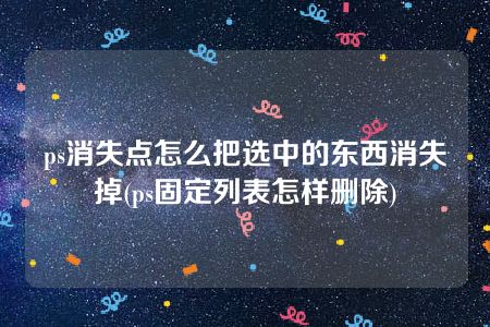 ps消失点怎么把选中的东西消失掉(ps固定列表怎样删除)