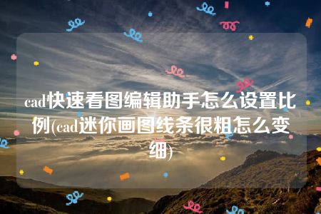 cad快速看图编辑助手怎么设置比例(cad迷你画图线条很粗怎么变细)