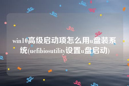 win10高级启动项怎么用u盘装系统(uefibiosutility设置u盘启动)