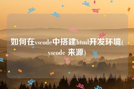 如何在vscode中搭建html开发环境(vscode 来源)