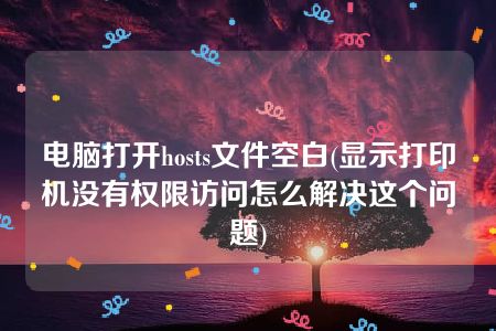 电脑打开hosts文件空白(显示打印机没有权限访问怎么解决这个问题)