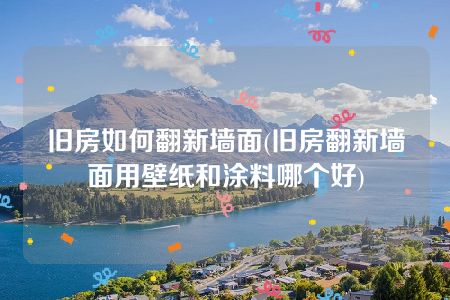 旧房如何翻新墙面(旧房翻新墙面用壁纸和涂料哪个好)