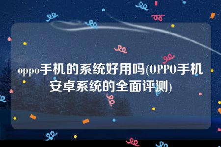 oppo手机的系统好用吗(OPPO手机安卓系统的全面评测)