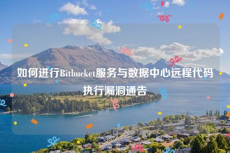 如何进行Bitbucket服务与数据中心远程代码执行漏洞通告