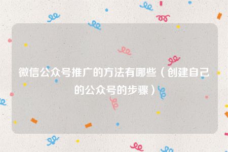 微信公众号推广的方法有哪些（创建自己的公众号的步骤）