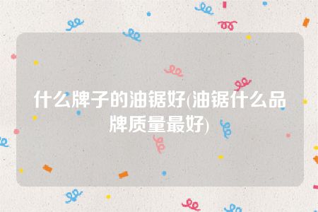 什么牌子的油锯好(油锯什么品牌质量最好)