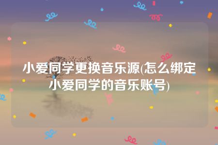 小爱同学更换音乐源(怎么绑定小爱同学的音乐账号)