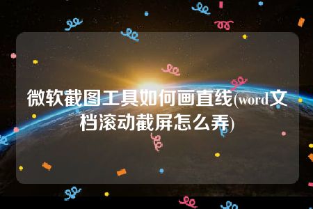 微软截图工具如何画直线(word文档滚动截屏怎么弄)