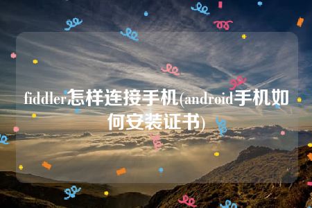 fiddler怎样连接手机(android手机如何安装证书)