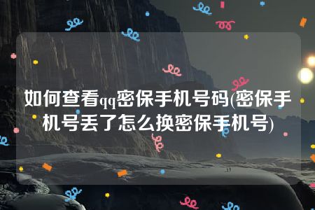 如何查看qq密保手机号码(密保手机号丢了怎么换密保手机号)