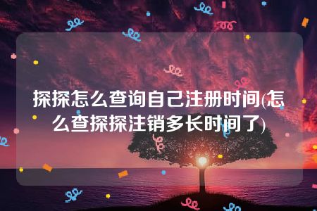 探探怎么查询自己注册时间(怎么查探探注销多长时间了)