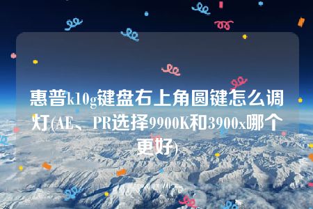 惠普k10g键盘右上角圆键怎么调灯(AE、PR选择9900K和3900x哪个更好)