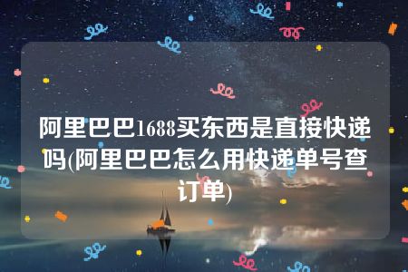 阿里巴巴1688买东西是直接快递吗(阿里巴巴怎么用快递单号查订单)