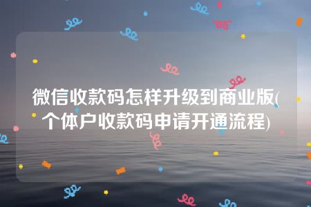 微信收款码怎样升级到商业版(个体户收款码申请开通流程)