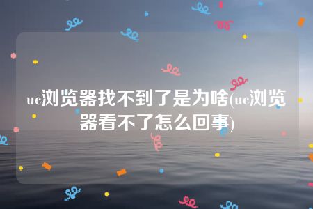 uc浏览器找不到了是为啥(uc浏览器看不了怎么回事)