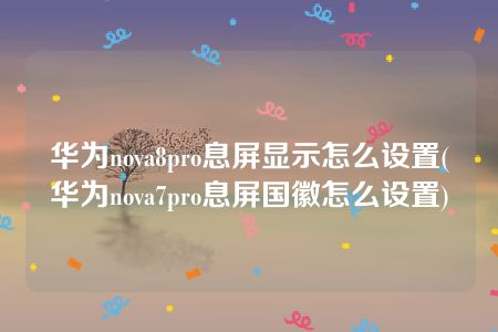 华为nova8pro息屏显示怎么设置(华为nova7pro息屏国徽怎么设置)