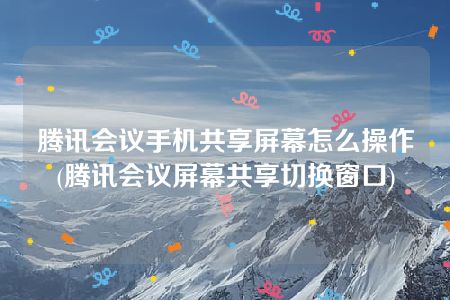 腾讯会议手机共享屏幕怎么操作(腾讯会议屏幕共享切换窗口)