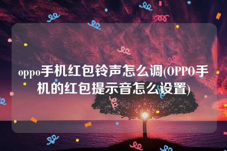 oppo手机红包铃声怎么调(OPPO手机的红包提示音怎么设置)