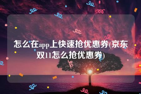 怎么在app上快速抢优惠券(京东双11怎么抢优惠券)