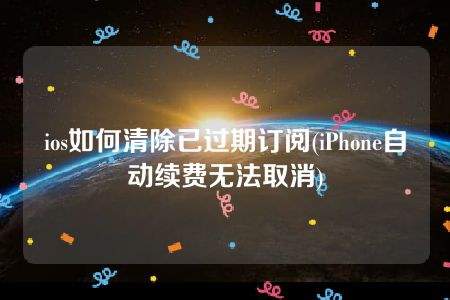 ios如何清除已过期订阅(iPhone自动续费无法取消)