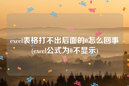 excel表格打不出后面的0怎么回事(excel公式为0不显示)