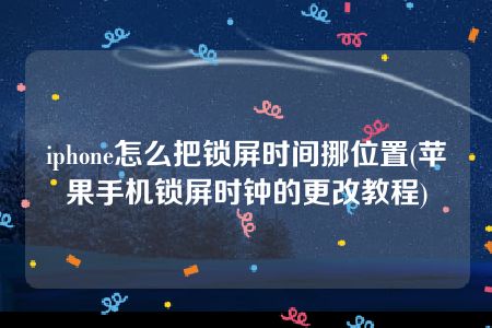 iphone怎么把锁屏时间挪位置(苹果手机锁屏时钟的更改教程)