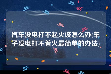 汽车没电打不起火该怎么办(车子没电打不着火最简单的办法)