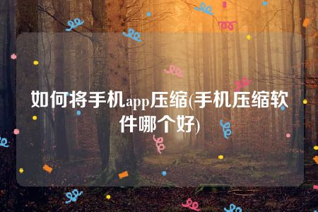 如何将手机app压缩(手机压缩软件哪个好)