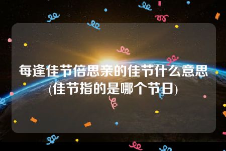 每逢佳节倍思亲的佳节什么意思(佳节指的是哪个节日)