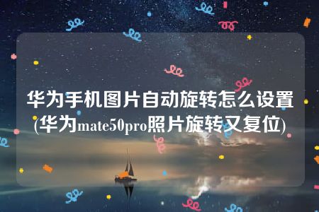 华为手机图片自动旋转怎么设置(华为mate50pro照片旋转又复位)