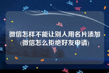 微信怎样不能让别人用名片添加(微信怎么拒绝好友申请)