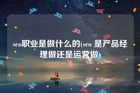 seo职业是做什么的(seo 是产品经理做还是运营做)