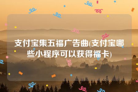 支付宝集五福广告曲(支付宝哪些小程序可以获得福卡)