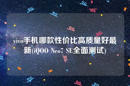 vivo手机哪款性价比高质量好最新(iQOO Neo7 SE全面测试)