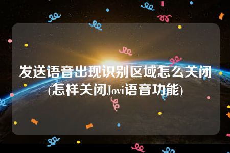 发送语音出现识别区域怎么关闭(怎样关闭Jovi语音功能)