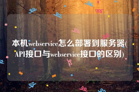 本机webservice怎么部署到服务器(API接口与webservice接口的区别)