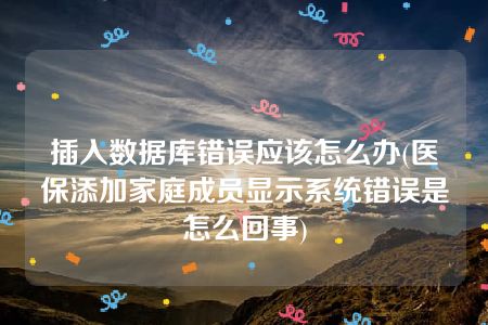 插入数据库错误应该怎么办(医保添加家庭成员显示系统错误是怎么回事)