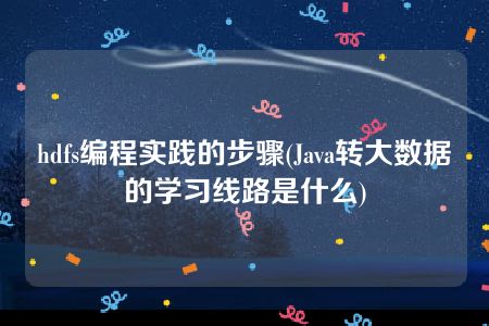 hdfs编程实践的步骤(Java转大数据的学习线路是什么)