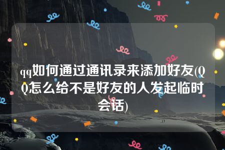 qq如何通过通讯录来添加好友(QQ怎么给不是好友的人发起临时会话)