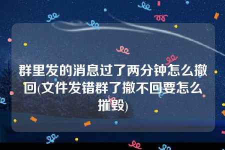 群里发的消息过了两分钟怎么撤回(文件发错群了撤不回要怎么摧毁)