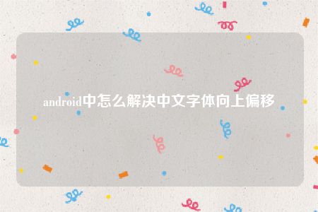 android中怎么解决中文字体向上偏移